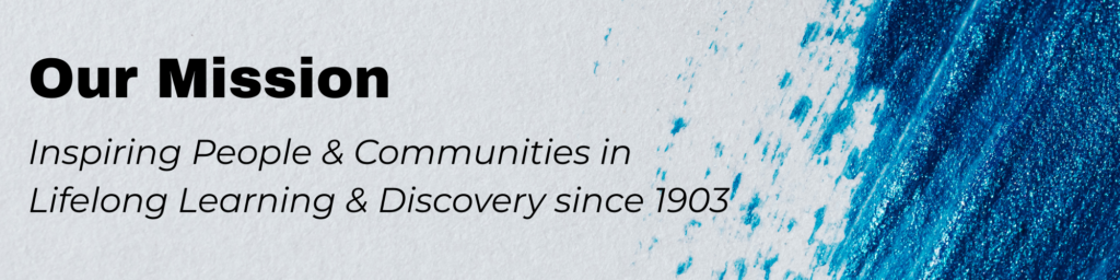Our Mission Inspiring People & Communities in Lifelong Learning & Discovery since 1903
